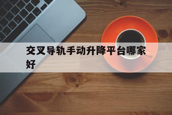 交叉导轨手动升降平台哪家好（手动交叉导轨报价）